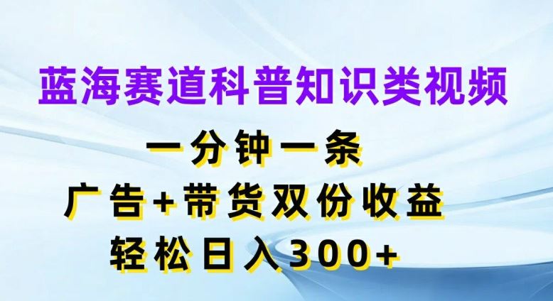 蓝海赛道科普知识类视频，一分钟一条，广告+带货双份收益，轻松日入300+【揭秘】-网创学习网