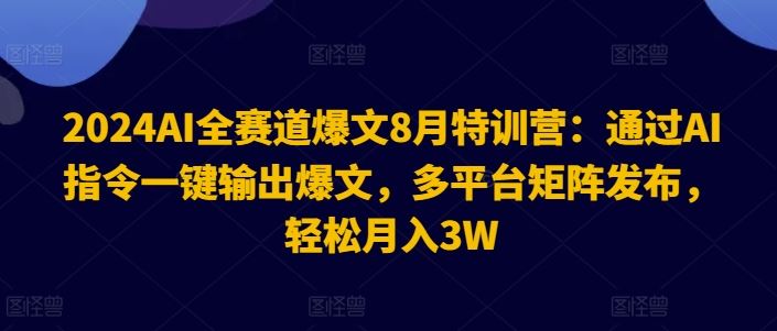 2024AI全赛道爆文8月特训营：通过AI指令一键输出爆文，多平台矩阵发布，轻松月入3W【揭秘】-网创学习网