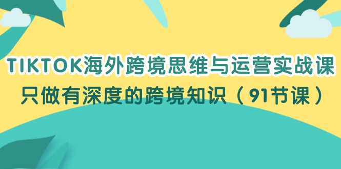 （12010期）TIKTOK海外跨境思维与运营实战课，只做有深度的跨境知识（91节课）-网创学习网