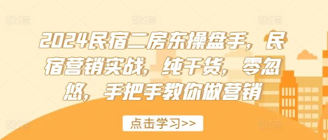 2024民宿二房东操盘手，民宿营销实战，纯干货，零忽悠，手把手教你做营销-网创学习网