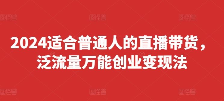 2024适合普通人的直播带货，泛流量万能创业变现法，上手快、落地快、起号快、变现快(更新8月)-网创学习网