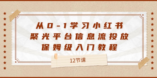 从0-1学习小红书聚光平台信息流投放，保姆级入门教程（12节课）-网创学习网