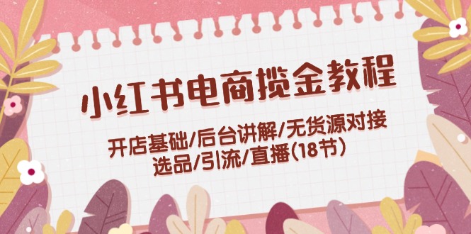 （12063期）小红书电商揽金教程：开店基础/后台讲解/无货源对接/选品/引流/直播(18节)-网创学习网