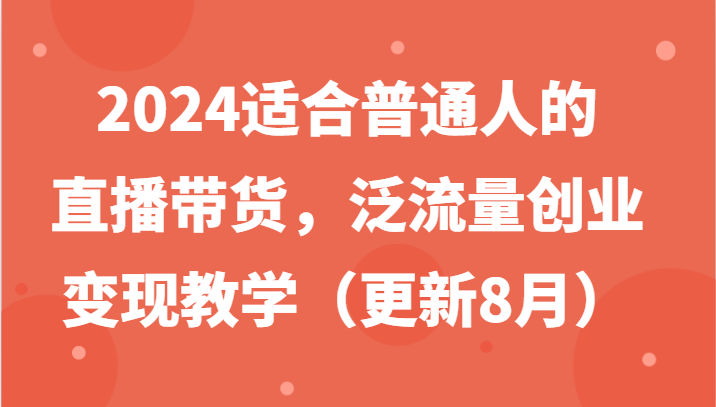 2024适合普通人的直播带货，泛流量创业变现教学（更新8月）-网创学习网