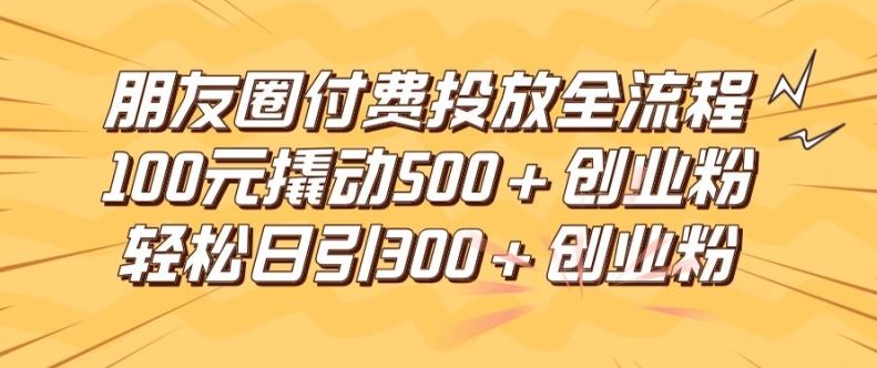 朋友圈高效付费投放全流程，100元撬动500+创业粉，日引流300加精准创业粉【揭秘】-网创学习网