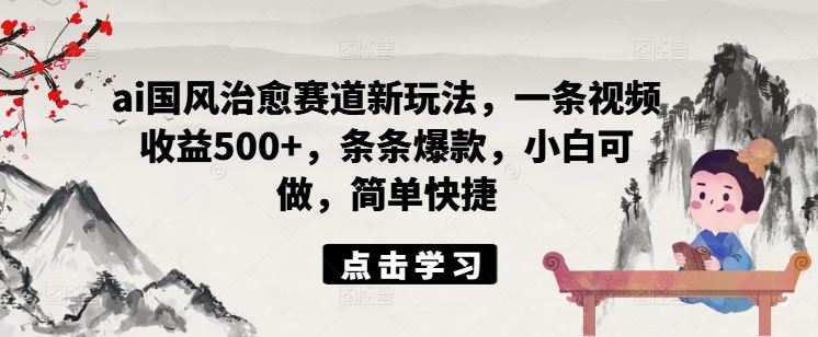 ai国风治愈赛道新玩法，一条视频收益500+，条条爆款，小白可做，简单快捷-网创学习网