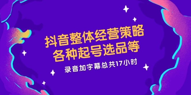 抖音整体经营策略，各种起号选品等，录音加字幕总共17小时-网创学习网