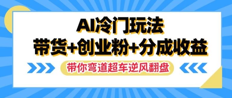 AI冷门玩法，带货+创业粉+分成收益，带你弯道超车，实现逆风翻盘【揭秘】-网创学习网