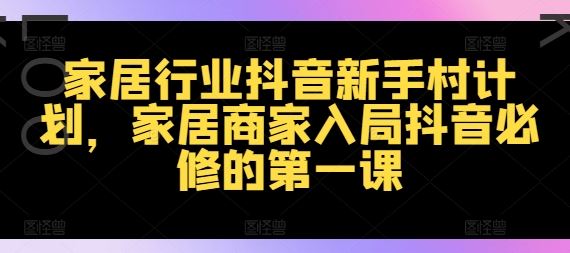 家居行业抖音新手村计划，家居商家入局抖音必修的第一课-网创学习网