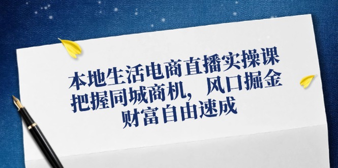 （12214期）本地生活电商直播实操课，把握同城商机，风口掘金，财富自由速成-网创学习网