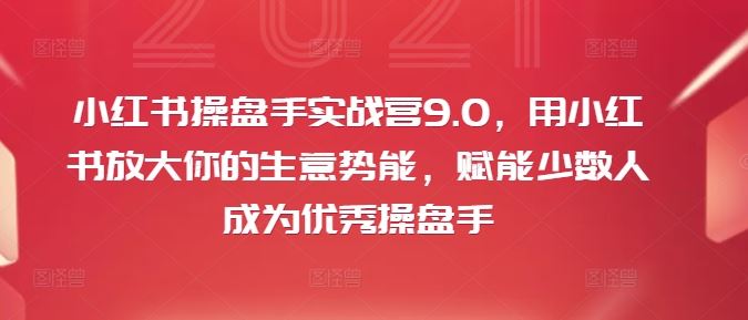 小红书操盘手实战营9.0，用小红书放大你的生意势能，赋能少数人成为优秀操盘手-网创学习网