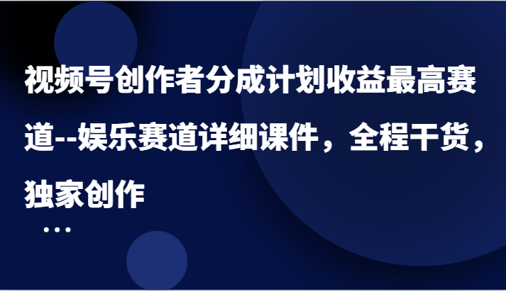 视频号创作者分成计划收益最高赛道–娱乐赛道详细课件，全程干货，独家创作-网创学习网