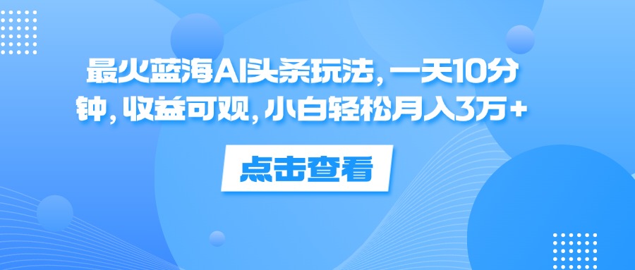 （12257期）最火蓝海AI头条玩法，一天10分钟，收益可观，小白轻松月入3万+-网创学习网