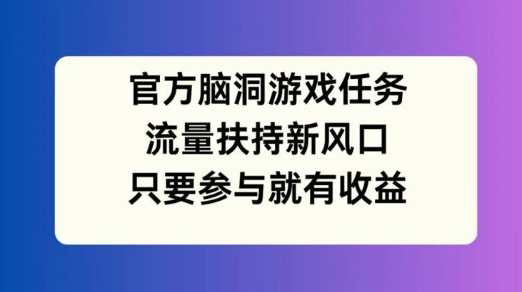 官方脑洞游戏任务，流量扶持新风口，只要参与就有收益【揭秘】-网创学习网