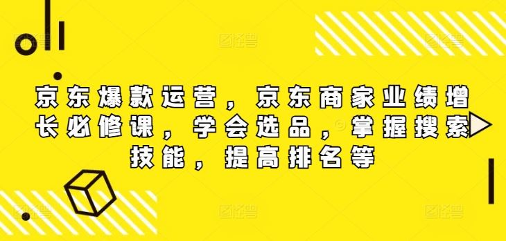 京东爆款运营，京东商家业绩增长必修课，学会选品，掌握搜索技能，提高排名等-网创学习网