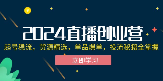 （12308期）2024直播创业营：起号稳流，货源精选，单品爆单，投流秘籍全掌握-网创学习网