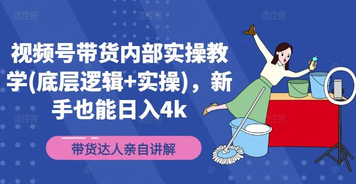 视频号带货内部实操教学(底层逻辑+实操)，新手也能日入4k-网创学习网