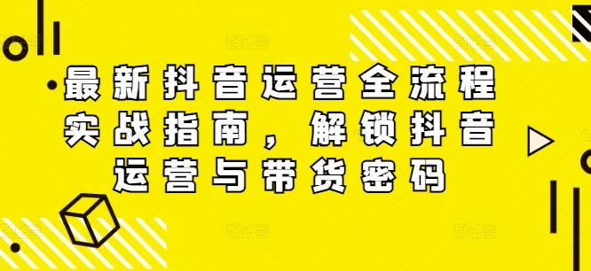 最新抖音运营全流程实战指南，解锁抖音运营与带货密码-网创学习网