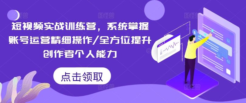 短视频实战训练营，系统掌握账号运营精细操作/全方位提升创作者个人能力-网创学习网