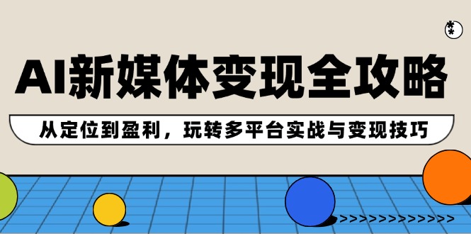 AI新媒体变现全攻略：从定位到盈利，玩转多平台实战与变现技巧-网创学习网