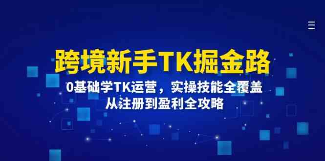 跨境新手TK掘金路：0基础学TK运营，实操技能全覆盖，从注册到盈利全攻略-网创学习网