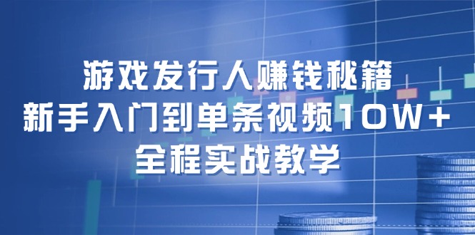 （12336期）游戏发行人赚钱秘籍：新手入门到单条视频10W+，全程实战教学-网创学习网