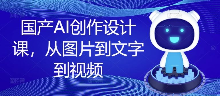 国产AI创作设计课，从图片到文字到视频-网创学习网