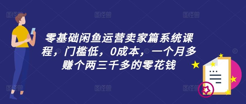 零基础闲鱼运营卖家篇系统课程，门槛低，0成本，一个月多赚个两三千多的零花钱-网创学习网