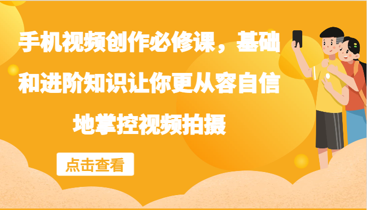 手机视频创作必修课，基础和进阶知识让你更从容自信地掌控视频拍摄-网创学习网