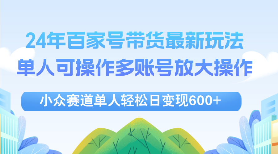 （12405期）24年百家号视频带货最新玩法，单人可操作多账号放大操作，单人轻松日变…-网创学习网