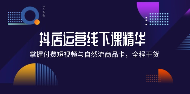 （12415期）抖店进阶线下课精华：掌握付费短视频与自然流商品卡，全程干货！-网创学习网