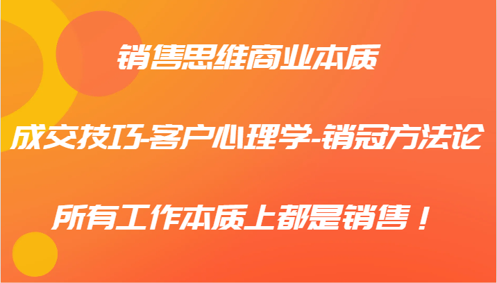 销售思维商业本质-成交技巧-客户心理学-销冠方法论，所有工作本质上都是销售！-网创学习网