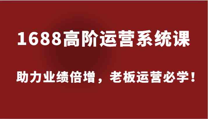 1688高阶运营系统课，助力业绩倍增，老板运营必学！-网创学习网