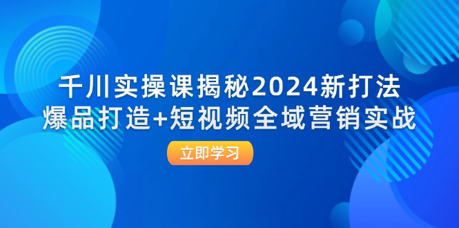 （12424期）千川实操课揭秘2024新打法：爆品打造+短视频全域营销实战-网创学习网