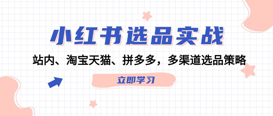 （12443期）小红书选品实战：站内、淘宝天猫、拼多多，多渠道选品策略-网创学习网