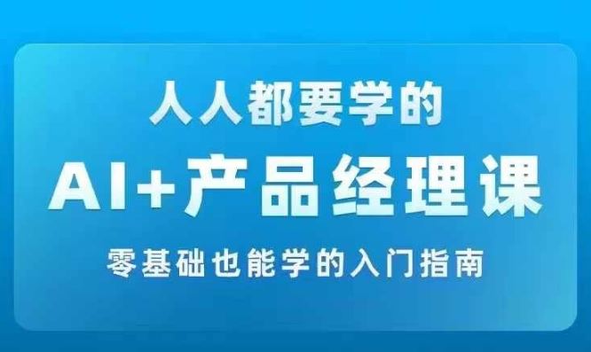 AI +产品经理实战项目必修课，从零到一教你学ai，零基础也能学的入门指南-网创学习网