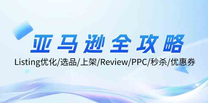 亚马逊全攻略：Listing优化、选品、上架、Review、PPC、秒杀、优惠券等-网创学习网