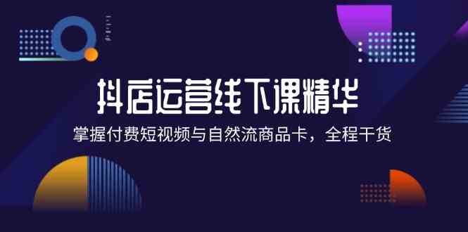 抖店进阶线下课精华：掌握付费短视频与自然流商品卡，全程干货！-网创学习网