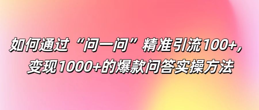 如何通过“问一问”精准引流100+， 变现1000+的爆款问答实操方法-网创学习网