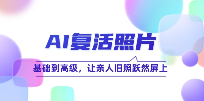 （12477期）AI复活照片技巧课：基础到高级，让亲人旧照跃然屏上（无水印）-网创学习网