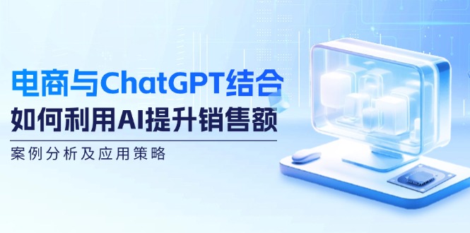 （12479期）电商与ChatGPT结合：如何利用AI提升销售额，案例分析及应用策略-网创学习网