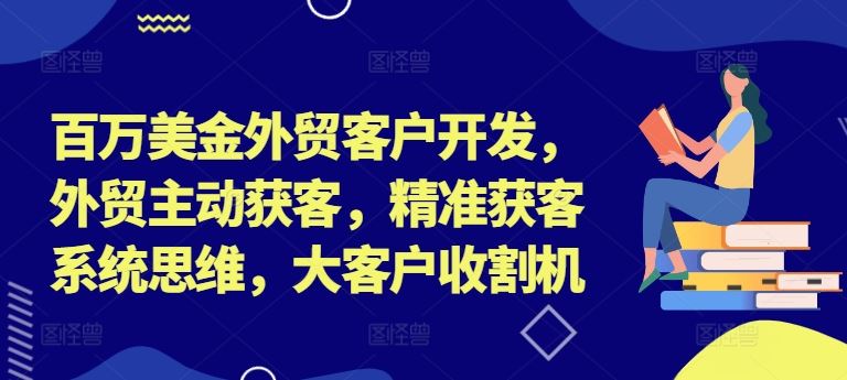 百万美金外贸客户开发，外贸主动获客，精准获客系统思维，大客户收割机-网创学习网