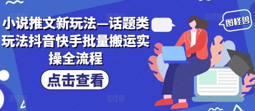 小说推文新玩法—话题类玩法抖音快手批量搬运实操全流程-网创学习网