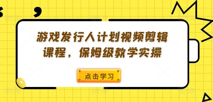 游戏发行人计划视频剪辑课程，保姆级教学实操-网创学习网