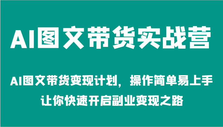 AI图文带货实战营-AI图文带货变现计划，操作简单易上手，让你快速开启副业变现之路-网创学习网