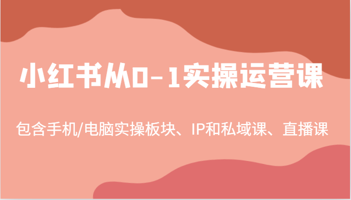 小红书从0-1实操运营课，包含手机/电脑实操板块、IP和私域课、直播课（97节）-网创学习网