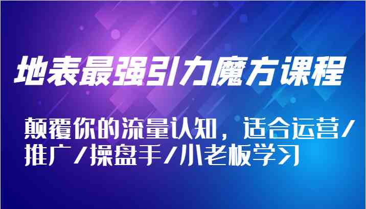 地表最强引力魔方课程，颠覆你的流量认知，适合运营/推广/操盘手/小老板学习-网创学习网