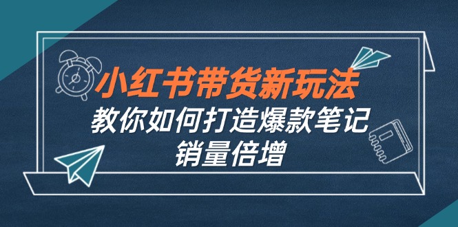 （12535期）小红书带货新玩法【9月课程】教你如何打造爆款笔记，销量倍增（无水印）-网创学习网