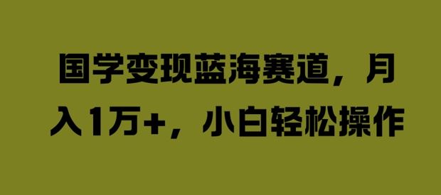 国学变现蓝海赛道，月入1W+，小白轻松操作【揭秘】-网创学习网