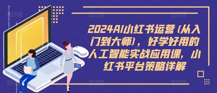 2024AI小红书运营(从入门到大师)，好学好用的人工智能实战应用课，小红书平台策略详解-网创学习网